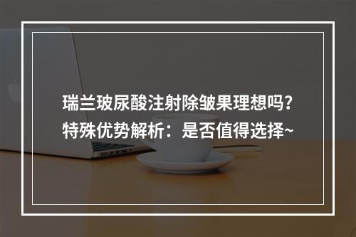 瑞兰玻尿酸注射除皱果理想吗？特殊优势解析：是否值得选择~