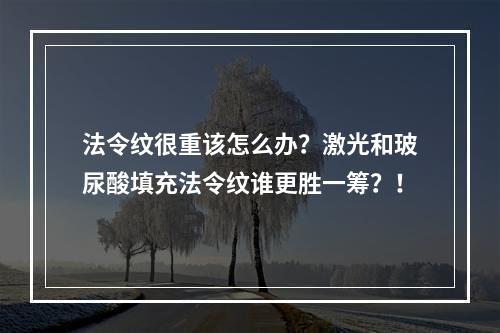 法令纹很重该怎么办？激光和玻尿酸填充法令纹谁更胜一筹？！