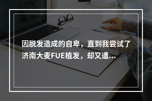 因脱发造成的自卑，直到我尝试了济南大麦FUE植发，却又遭遇毛囊炎的困扰