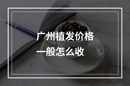 广州植发价格一般怎么收