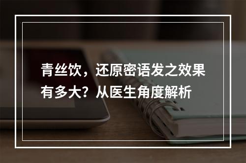 青丝饮，还原密语发之效果有多大？从医生角度解析