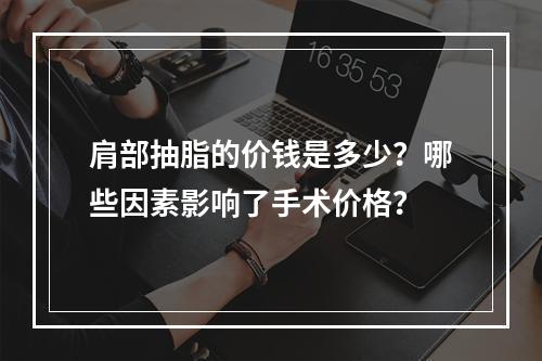 肩部抽脂的价钱是多少？哪些因素影响了手术价格？