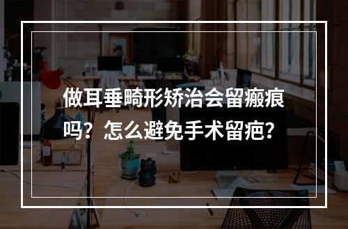 做耳垂畸形矫治会留瘢痕吗？怎么避免手术留疤？