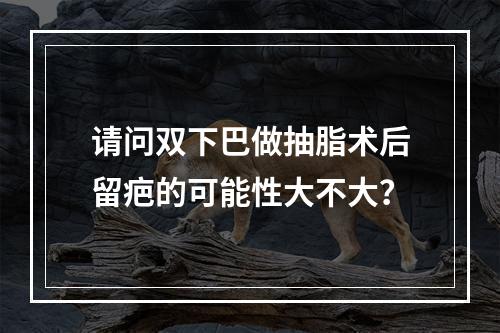 请问双下巴做抽脂术后留疤的可能性大不大？