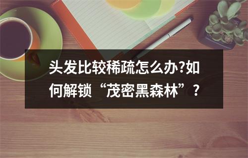 头发比较稀疏怎么办?如何解锁“茂密黑森林”?