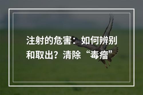 注射的危害：如何辨别和取出？清除“毒瘤”