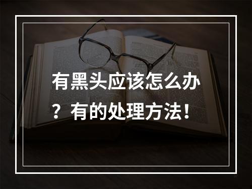 有黑头应该怎么办？有的处理方法！