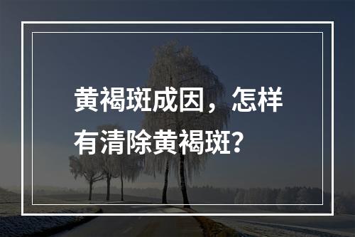 黄褐斑成因，怎样有清除黄褐斑？