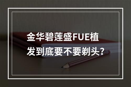 金华碧莲盛FUE植发到底要不要剃头？