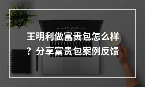 王明利做富贵包怎么样？分享富贵包案例反馈