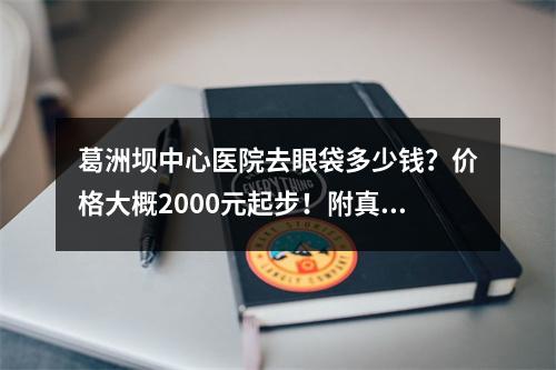 葛洲坝中心医院去眼袋多少钱？价格大概2000元起步！附真人案例