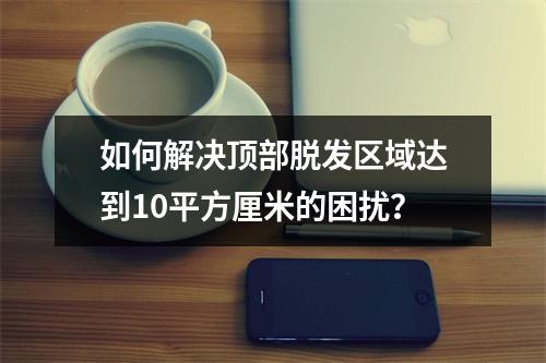 如何解决顶部脱发区域达到10平方厘米的困扰？