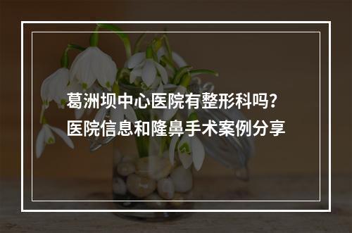 葛洲坝中心医院有整形科吗？医院信息和隆鼻手术案例分享