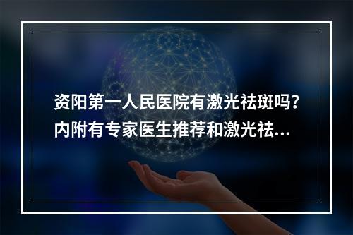 资阳第一人民医院有激光祛斑吗？内附有专家医生推荐和激光祛斑案例分享！