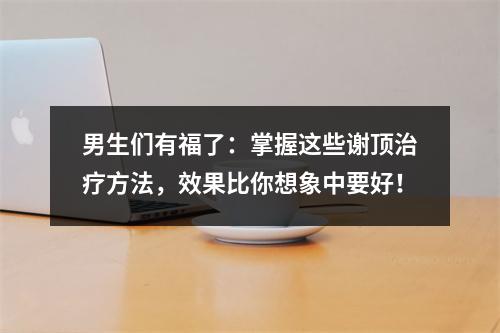 男生们有福了：掌握这些谢顶治疗方法，效果比你想象中要好！