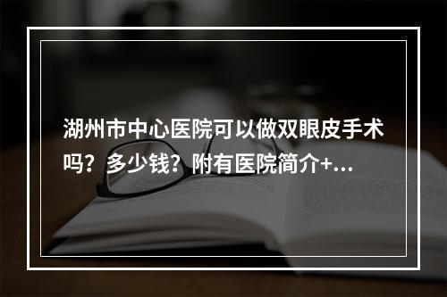 湖州市中心医院可以做双眼皮手术吗？多少钱？附有医院简介+真实案例分享