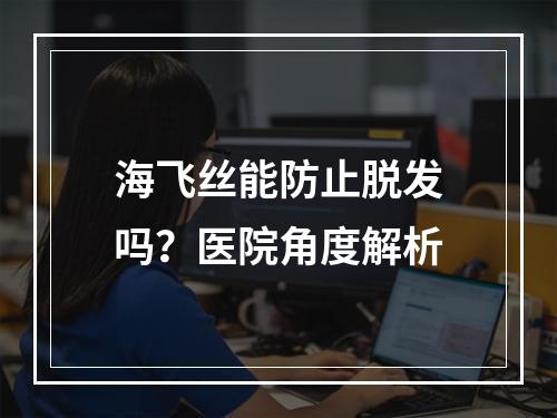 海飞丝能防止脱发吗？医院角度解析