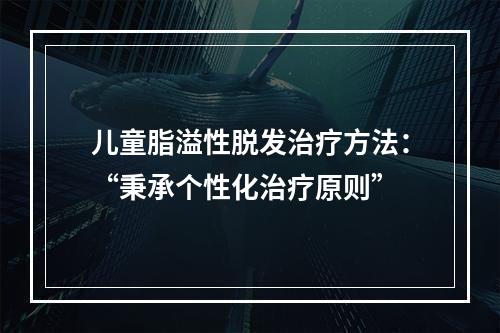 儿童脂溢性脱发治疗方法：“秉承个性化治疗原则”