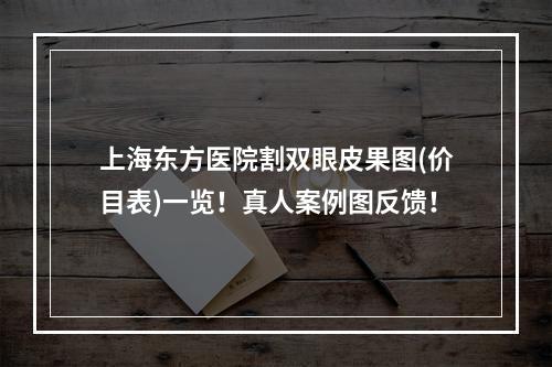 上海东方医院割双眼皮果图(价目表)一览！真人案例图反馈！