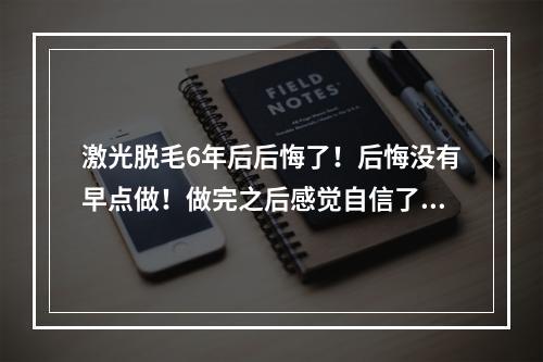 激光脱毛6年后后悔了！后悔没有早点做！做完之后感觉自信了好多！