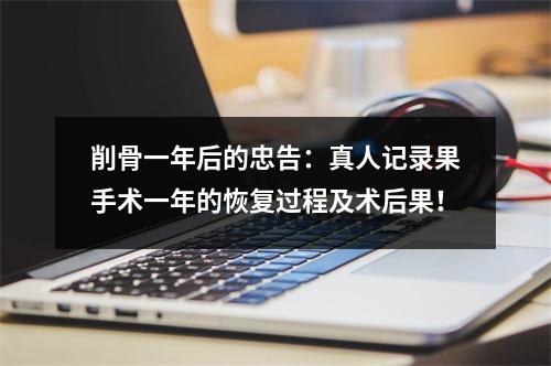 削骨一年后的忠告：真人记录果手术一年的恢复过程及术后果！