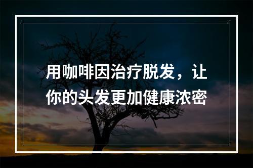 用咖啡因治疗脱发，让你的头发更加健康浓密