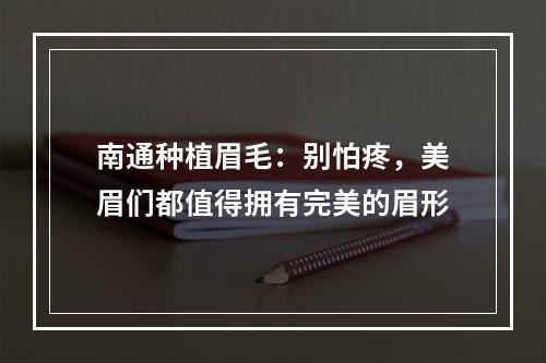 南通种植眉毛：别怕疼，美眉们都值得拥有完美的眉形