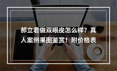 郝立君做双眼皮怎么样？真人案例果图鉴赏！附价格表