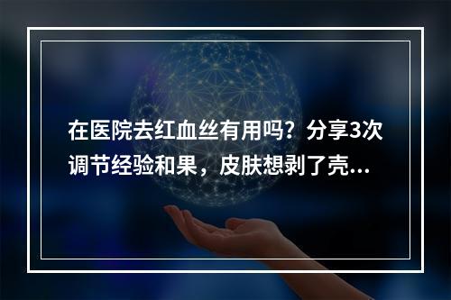 在医院去红血丝有用吗？分享3次调节经验和果，皮肤想剥了壳的鸡蛋