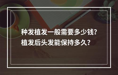 种发植发一般需要多少钱？植发后头发能保持多久？