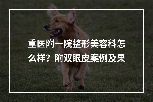 重医附一院整形美容科怎么样？附双眼皮案例及果