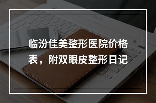 临汾佳美整形医院价格表，附双眼皮整形日记