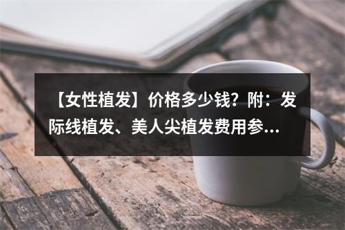 【女性植发】价格多少钱？附：发际线植发、美人尖植发费用参考