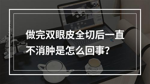 做完双眼皮全切后一直不消肿是怎么回事？