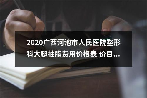 2020广西河池市人民医院整形科大腿抽脂费用价格表|价目表-怎么样-靠谱吗-好不好