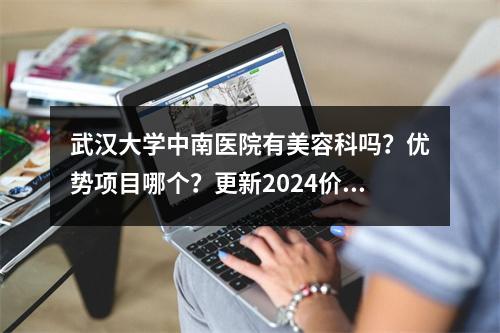 武汉大学中南医院有美容科吗？优势项目哪个？更新2024价目