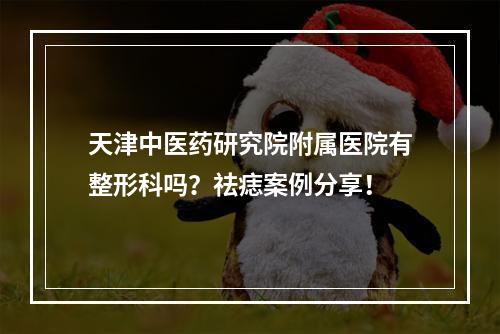 天津中医药研究院附属医院有整形科吗？祛痣案例分享！