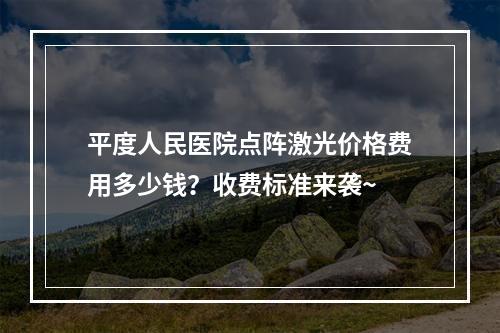 平度人民医院点阵激光价格费用多少钱？收费标准来袭~