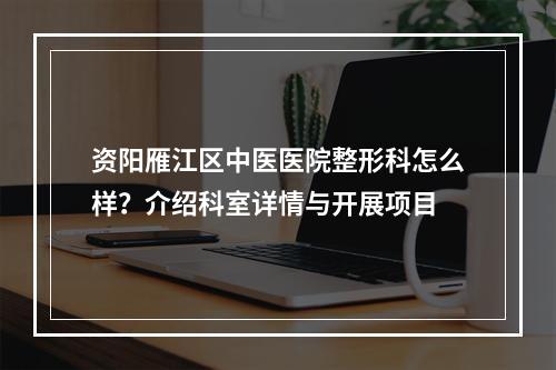 资阳雁江区中医医院整形科怎么样？介绍科室详情与开展项目