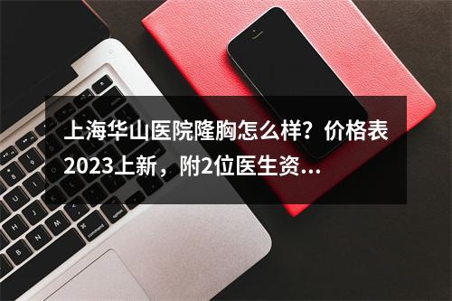 上海华山医院隆胸怎么样？价格表2023上新，附2位医生资料