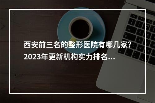 西安前三名的整形医院有哪几家？2023年更新机构实力排名啦！