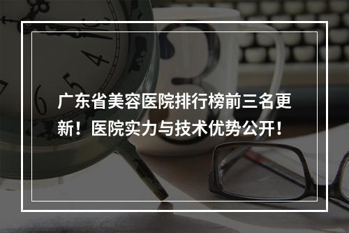 广东省美容医院排行榜前三名更新！医院实力与技术优势公开！