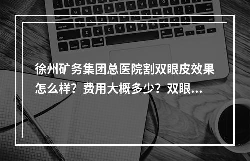 徐州矿务集团总医院割双眼皮效果怎么样？费用大概多少？双眼皮价格科普这里了解！