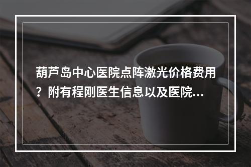 葫芦岛中心医院点阵激光价格费用？附有程刚医生信息以及医院整形科信息！