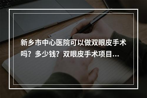 新乡市中心医院可以做双眼皮手术吗？多少钱？双眼皮手术项目有那些?