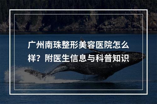 广州南珠整形美容医院怎么样？附医生信息与科普知识