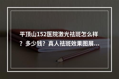 平顶山152医院激光祛斑怎么样？多少钱？真人祛斑效果图展示！