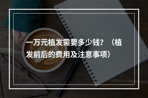 一万元植发需要多少钱？（植发前后的费用及注意事项）