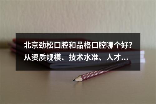 北京劲松口腔和品格口腔哪个好？从资质规模、技术水准、人才团队来对比~