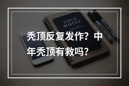 秃顶反复发作？中年秃顶有救吗？